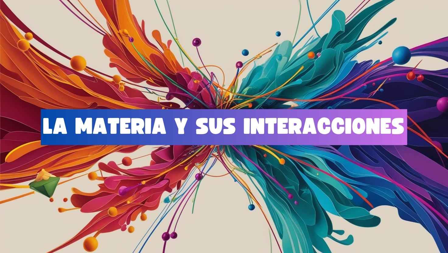 La materia y sus interacciones - Instituto Soulmaya Bachillerato